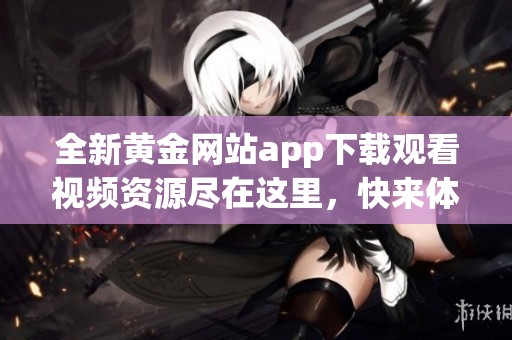 全新黄金网站app下载观看视频资源尽在这里，快来体验吧