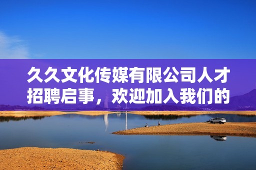久久文化传媒有限公司人才招聘启事，欢迎加入我们的团队