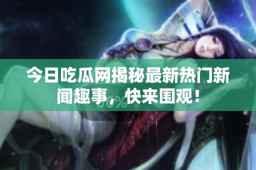 今日吃瓜网揭秘最新热门新闻趣事，快来围观！