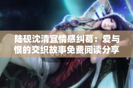 陆砚沈清宜情感纠葛：爱与恨的交织故事免费阅读分享