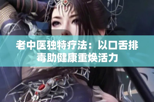 老中医独特疗法：以口舌排毒助健康重焕活力