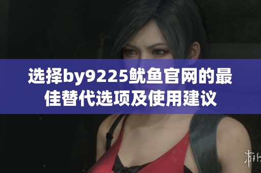 选择by9225鱿鱼官网的最佳替代选项及使用建议