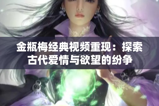 金瓶梅经典视频重现：探索古代爱情与欲望的纷争