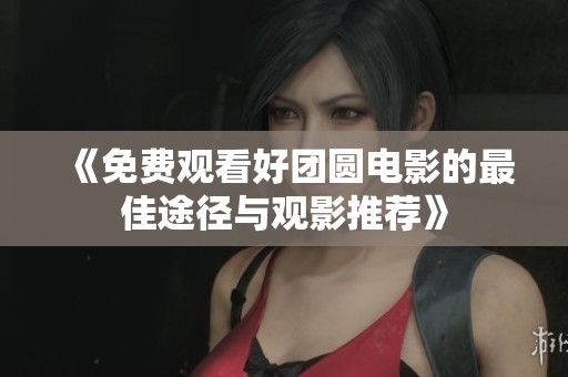 《免费观看好团圆电影的最佳途径与观影推荐》