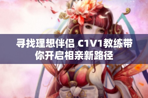 寻找理想伴侣 C1V1教练带你开启相亲新路径