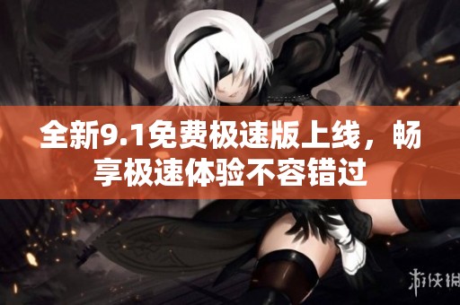 全新9.1免费极速版上线，畅享极速体验不容错过