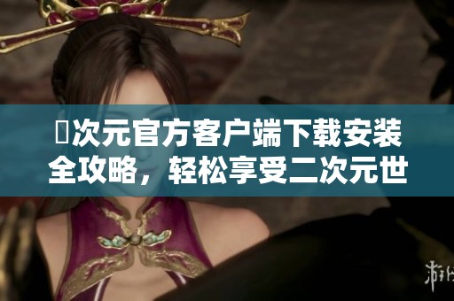 囧次元官方客户端下载安装全攻略，轻松享受二次元世界