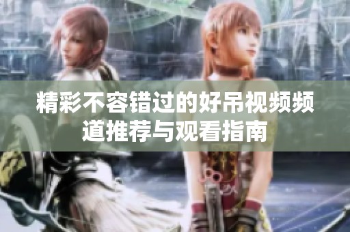精彩不容错过的好吊视频频道推荐与观看指南
