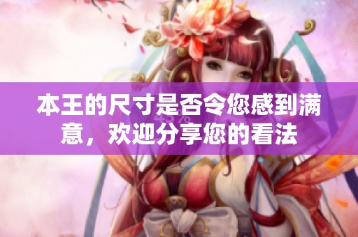 本王的尺寸是否令您感到满意，欢迎分享您的看法