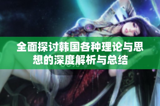全面探讨韩国各种理论与思想的深度解析与总结