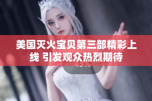 美国灭火宝贝第三部精彩上线 引发观众热烈期待
