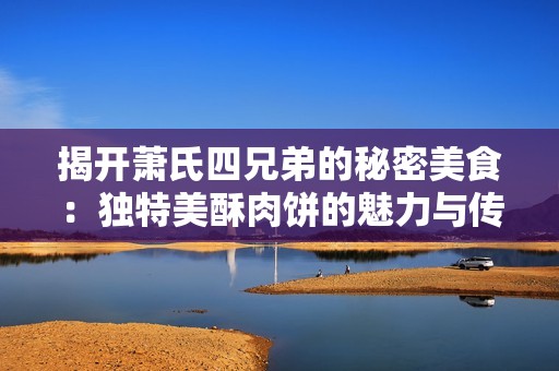 揭开萧氏四兄弟的秘密美食：独特美酥肉饼的魅力与传承