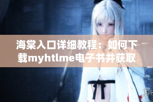 海棠入口详细教程：如何下载myhtlme电子书并获取资源