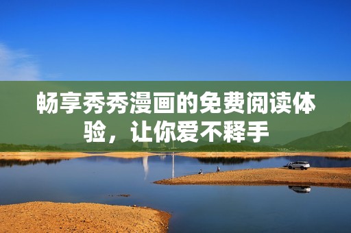 畅享秀秀漫画的免费阅读体验，让你爱不释手