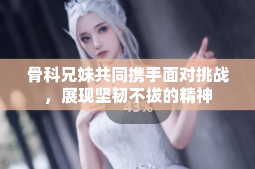 骨科兄妹共同携手面对挑战，展现坚韧不拔的精神