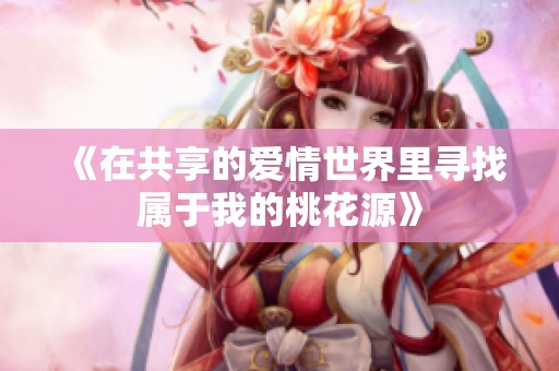 《在共享的爱情世界里寻找属于我的桃花源》