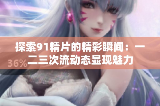 探索91精片的精彩瞬间：一二三次流动态显现魅力