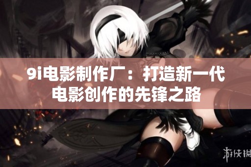 9i电影制作厂：打造新一代电影创作的先锋之路