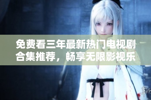 免费看三年最新热门电视剧合集推荐，畅享无限影视乐趣