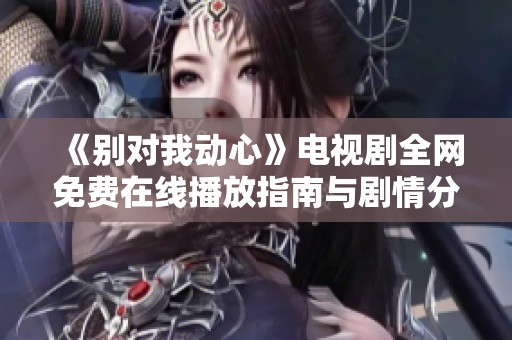 《别对我动心》电视剧全网免费在线播放指南与剧情分析