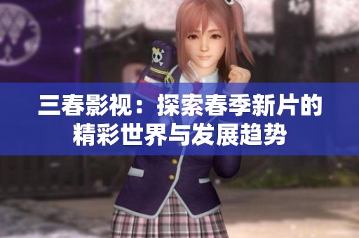 三春影视：探索春季新片的精彩世界与发展趋势