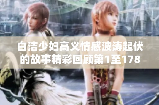 白洁少妇高义情感波涛起伏的故事精彩回顾第1至178章
