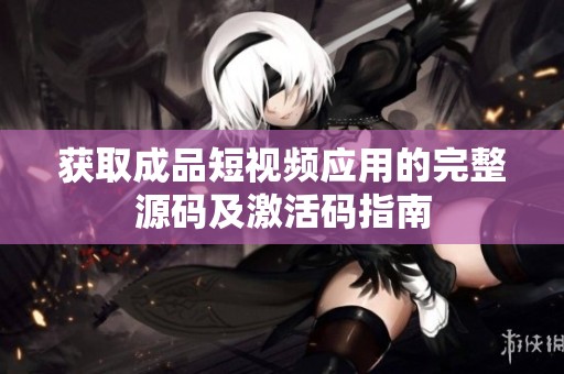 获取成品短视频应用的完整源码及激活码指南