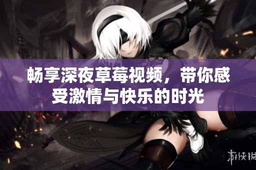 畅享深夜草莓视频，带你感受激情与快乐的时光