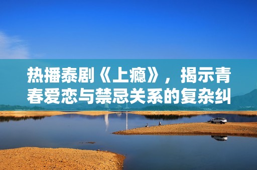 热播泰剧《上瘾》，揭示青春爱恋与禁忌关系的复杂纠葛