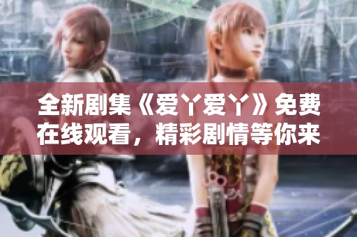 全新剧集《爱丫爱丫》免费在线观看，精彩剧情等你来追逐