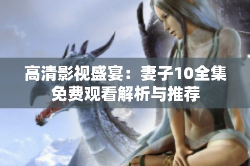 高清影视盛宴：妻子10全集免费观看解析与推荐
