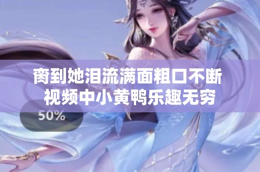 脔到她泪流满面粗口不断 视频中小黄鸭乐趣无穷