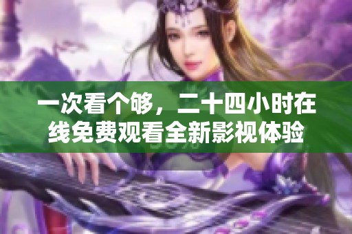 一次看个够，二十四小时在线免费观看全新影视体验
