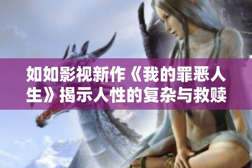 如如影视新作《我的罪恶人生》揭示人性的复杂与救赎之路