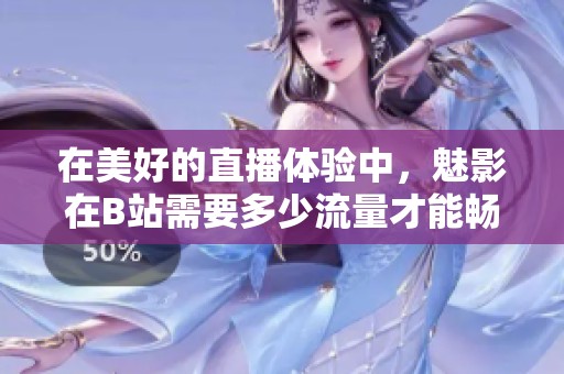 在美好的直播体验中，魅影在B站需要多少流量才能畅享体验