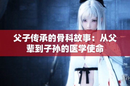 父子传承的骨科故事：从父辈到子孙的医学使命