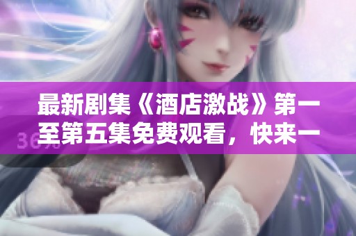 最新剧集《酒店激战》第一至第五集免费观看，快来一睹为快！