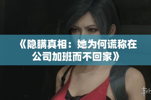 《隐瞒真相：她为何谎称在公司加班而不回家》