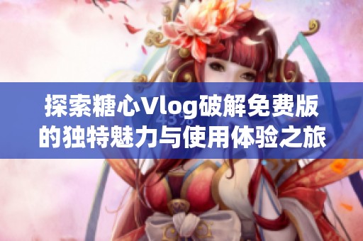探索糖心Vlog破解免费版的独特魅力与使用体验之旅