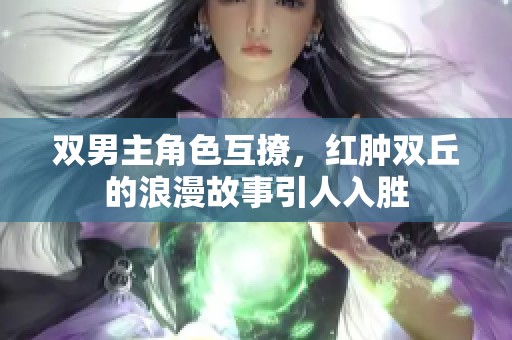 双男主角色互撩，红肿双丘的浪漫故事引人入胜