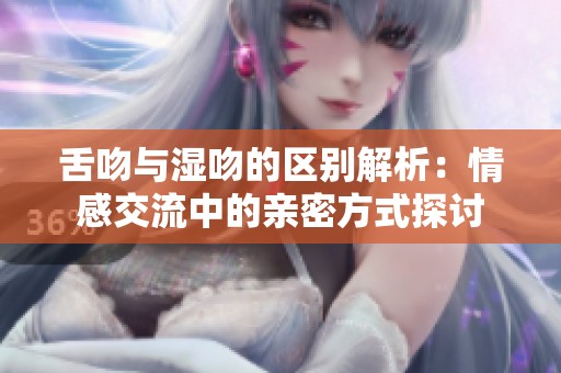 舌吻与湿吻的区别解析：情感交流中的亲密方式探讨