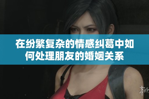 在纷繁复杂的情感纠葛中如何处理朋友的婚姻关系