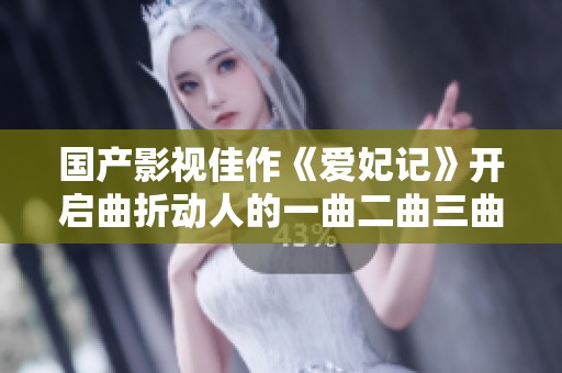 国产影视佳作《爱妃记》开启曲折动人的一曲二曲三曲新篇章