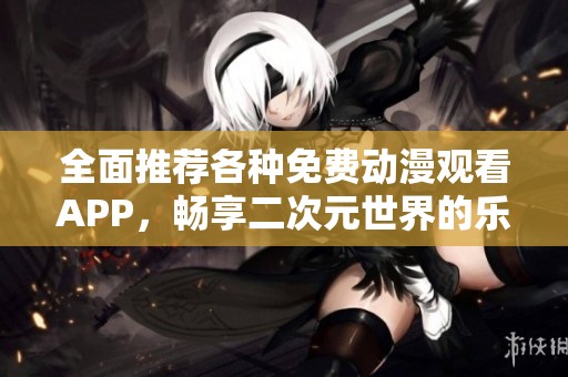 全面推荐各种免费动漫观看APP，畅享二次元世界的乐趣
