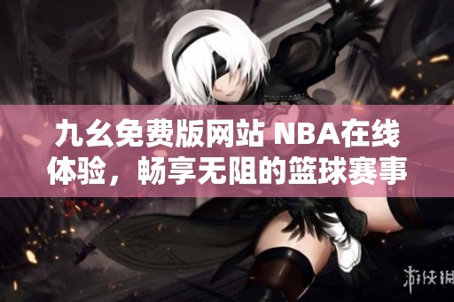 九幺免费版网站 NBA在线体验，畅享无阻的篮球赛事
