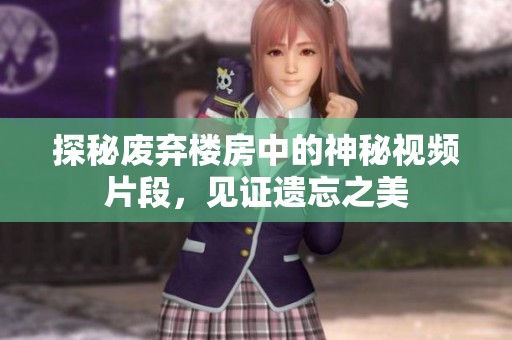 探秘废弃楼房中的神秘视频片段，见证遗忘之美