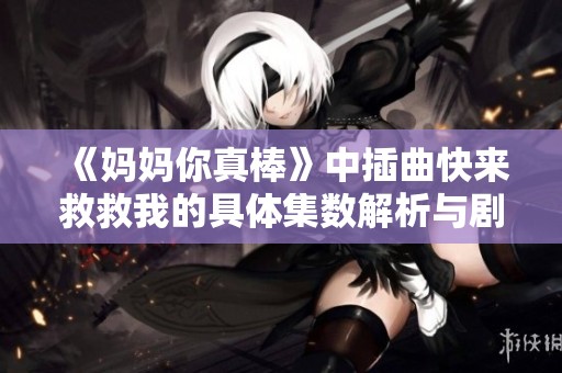 《妈妈你真棒》中插曲快来救救我的具体集数解析与剧情回顾