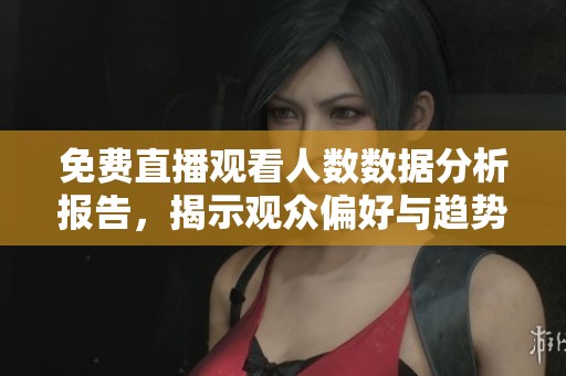 免费直播观看人数数据分析报告，揭示观众偏好与趋势
