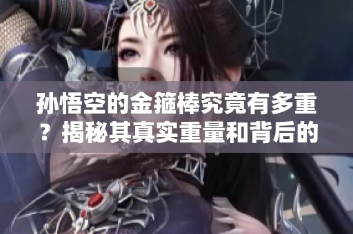 孙悟空的金箍棒究竟有多重？揭秘其真实重量和背后的故事