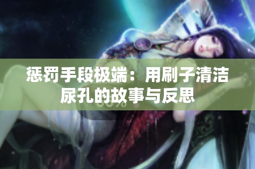 惩罚手段极端：用刷子清洁尿孔的故事与反思